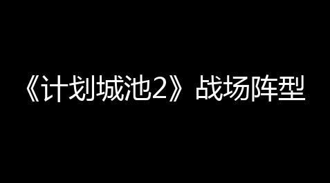 《计划城池2》战场阵型和战场指令介绍_QQ名片点赞量最高的人
