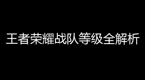 王者荣耀战队等级全解析：新手3步快速晋升战队排名实战指南