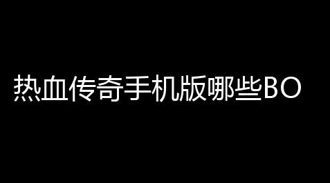 热血传奇手机版哪些BOSS会爆装备 (热血传奇手机版侠士套哪爆)_公益