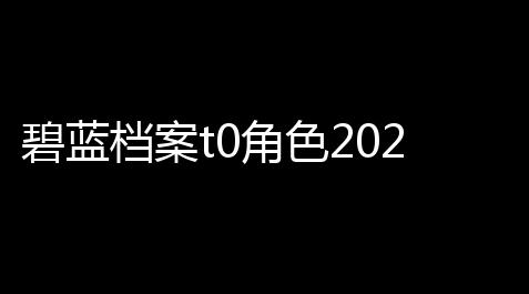 碧蓝档案t0角色2023