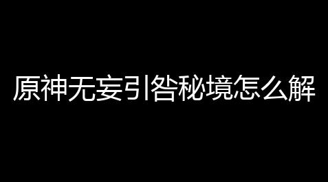 原神无妄引咎秘境怎么解锁