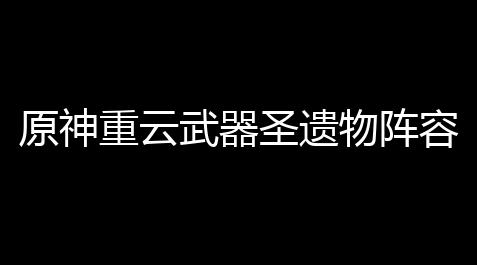 原神重云武器圣遗物阵容搭配推荐原神手游重云玩法攻略(原神胡重云带什么武器)