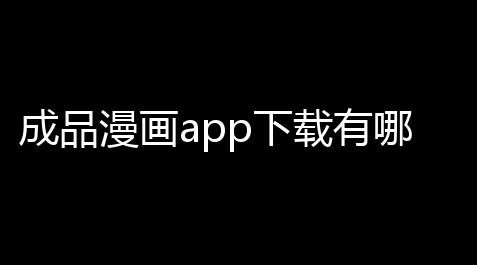 成品漫画app下载有哪些免费 成品漫画免登录去广告版最新入口