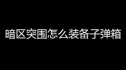 暗区突围怎么装备子弹箱？让子弹变成“全能男神”不是梦！_游戏开挂器(永久免费)