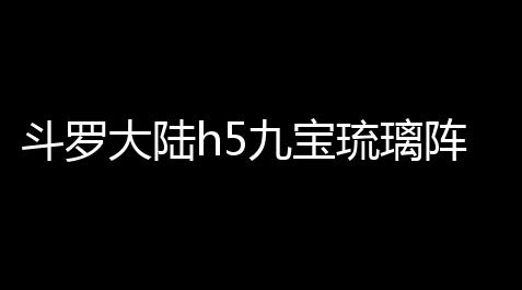 斗罗大陆h5九宝琉璃阵容搭配攻略