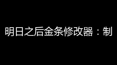 明日之后金条修改器：制图你的专属战斗地图