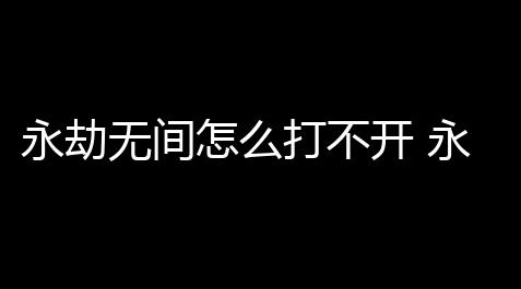 永劫无间怎么打不开 永劫无间游戏打不开解决 (永劫无间闪一下进不去)