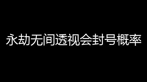 永劫无间透视会封号概率
	：风险与谨慎，驻防你的网络安全