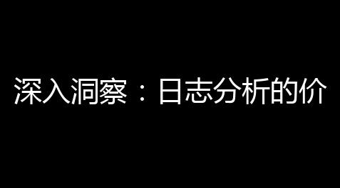 深入洞察：日志分析的价值与实用性