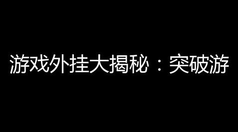 游戏外挂大揭秘：突破游戏规则的终极利器