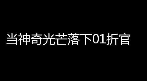 当神奇光芒落下01折官方v1 人气热度：21℃