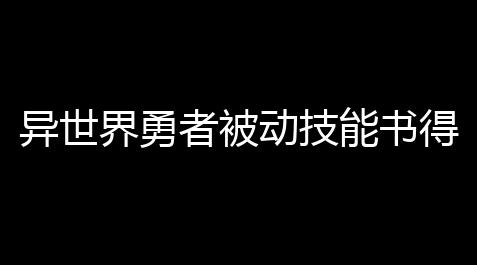 异世界勇者被动技能书得到计划_碧蓝档案的公司