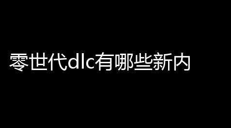 零世代dlc有哪些新内容 扩展包内容汇总