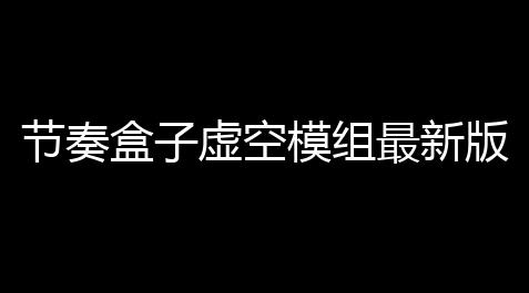 节奏盒子虚空模组最新版v050 人气热度	
：133℃
