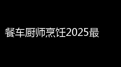 餐车厨师烹饪2025最新版_荒野乱斗自动躲避挂