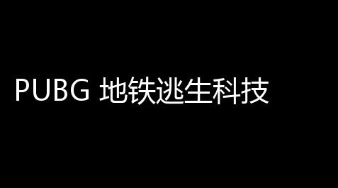 PUBG 地铁逃生科技：制图安全，晋升体验的关键